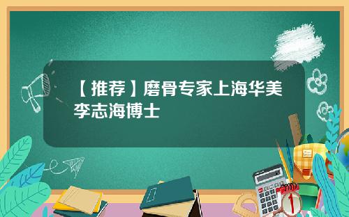 【推荐】磨骨专家上海华美李志海博士