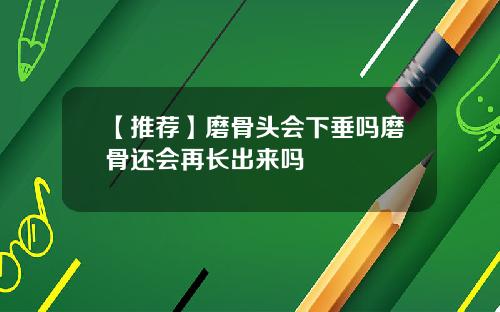 【推荐】磨骨头会下垂吗磨骨还会再长出来吗
