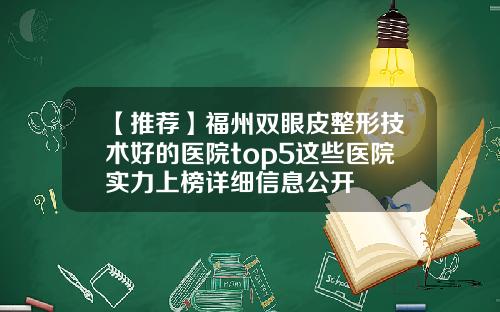 【推荐】福州双眼皮整形技术好的医院top5这些医院实力上榜详细信息公开