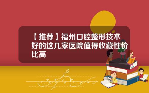 【推荐】福州口腔整形技术好的这几家医院值得收藏性价比高