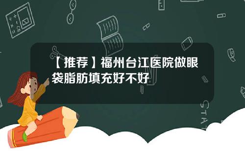 【推荐】福州台江医院做眼袋脂肪填充好不好