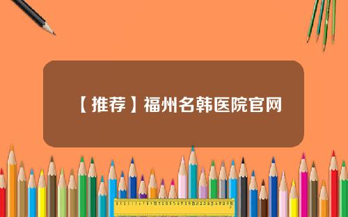 【推荐】福州名韩医院官网