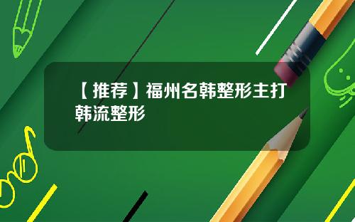 【推荐】福州名韩整形主打韩流整形