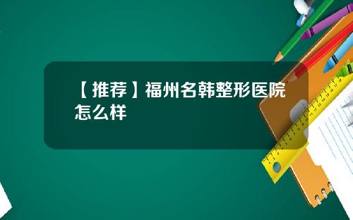 【推荐】福州名韩整形医院怎么样