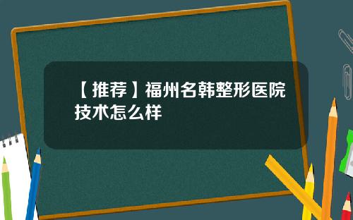 【推荐】福州名韩整形医院技术怎么样
