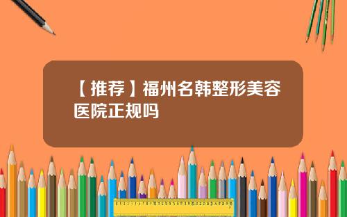 【推荐】福州名韩整形美容医院正规吗