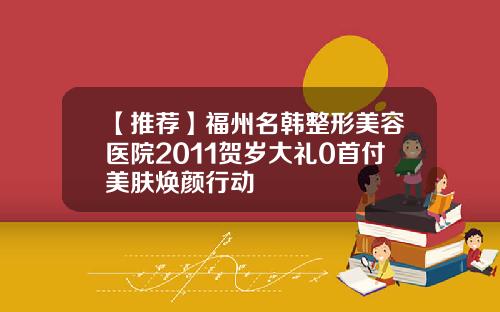 【推荐】福州名韩整形美容医院2011贺岁大礼0首付美肤焕颜行动
