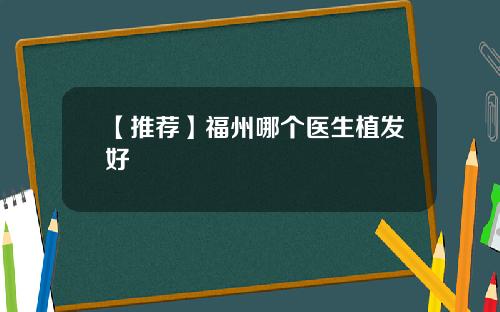 【推荐】福州哪个医生植发好