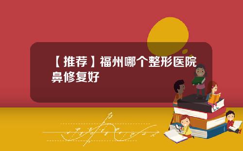 【推荐】福州哪个整形医院鼻修复好