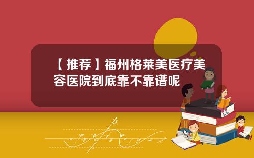 【推荐】福州格莱美医疗美容医院到底靠不靠谱呢