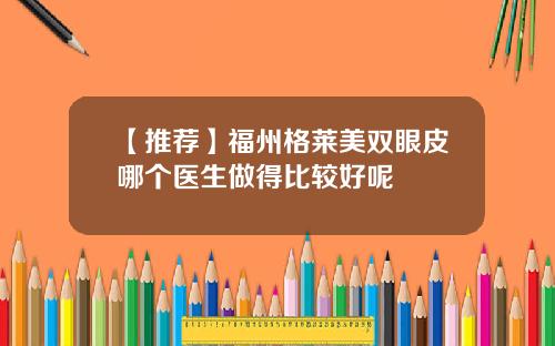 【推荐】福州格莱美双眼皮哪个医生做得比较好呢