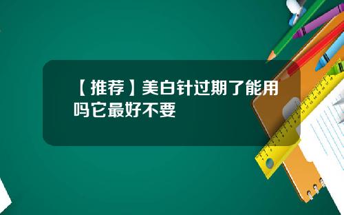 【推荐】美白针过期了能用吗它最好不要