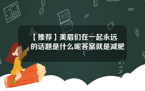 【推荐】美眉们在一起永远的话题是什么呢答案就是减肥