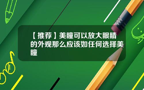 【推荐】美瞳可以放大眼睛的外观那么应该如任何选择美瞳