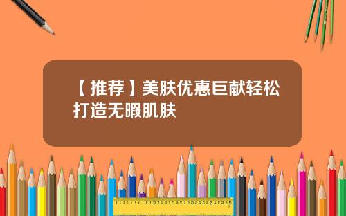 【推荐】美肤优惠巨献轻松打造无暇肌肤