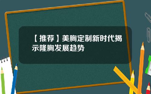 【推荐】美胸定制新时代揭示隆胸发展趋势