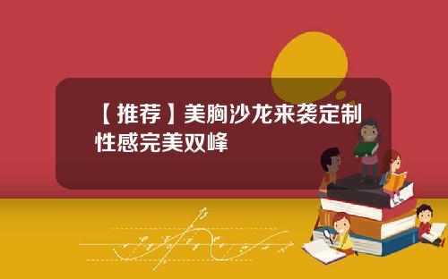 【推荐】美胸沙龙来袭定制性感完美双峰