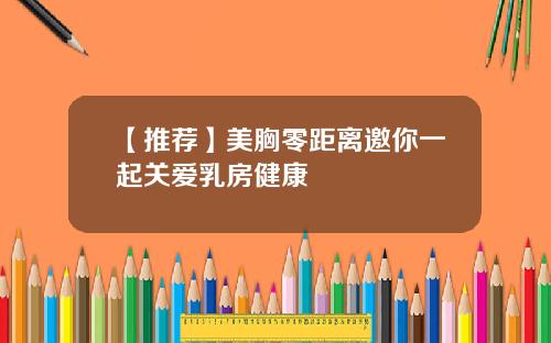 【推荐】美胸零距离邀你一起关爱乳房健康