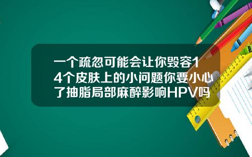 一个疏忽可能会让你毁容14个皮肤上的小问题你要小心了抽脂局部麻醉影响HPV吗