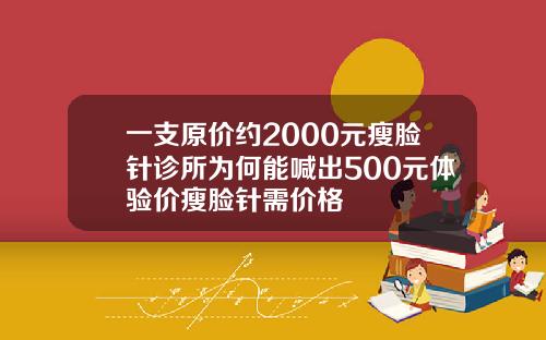 一支原价约2000元瘦脸针诊所为何能喊出500元体验价瘦脸针需价格