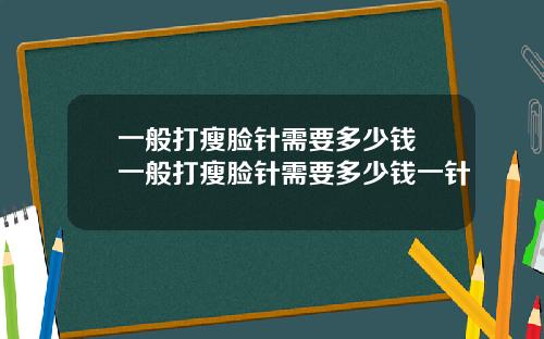 一般打瘦脸针需要多少钱 一般打瘦脸针需要多少钱一针