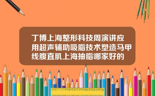 丁博上海整形科技周演讲应用超声辅助吸脂技术塑造马甲线腹直肌上海抽脂哪家好的