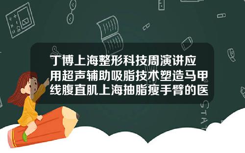 丁博上海整形科技周演讲应用超声辅助吸脂技术塑造马甲线腹直肌上海抽脂瘦手臂的医院