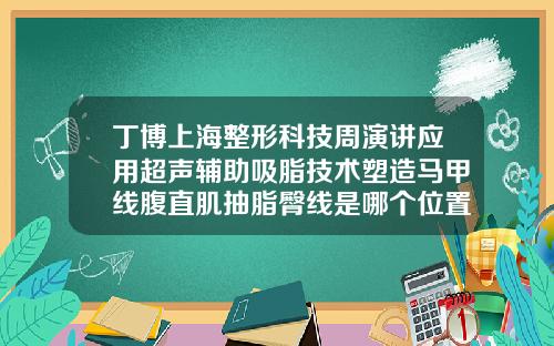 丁博上海整形科技周演讲应用超声辅助吸脂技术塑造马甲线腹直肌抽脂臀线是哪个位置