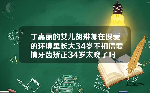 丁嘉丽的女儿胡琳娜在没爱的环境里长大34岁不相信爱情牙齿矫正34岁太晚了吗