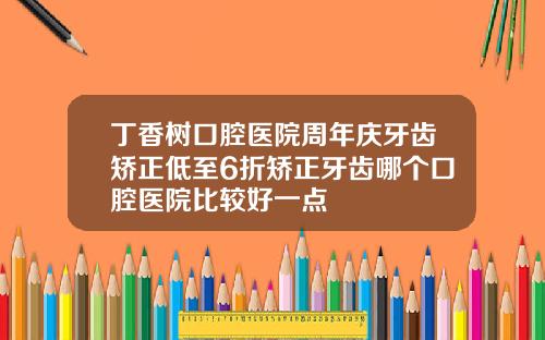 丁香树口腔医院周年庆牙齿矫正低至6折矫正牙齿哪个口腔医院比较好一点
