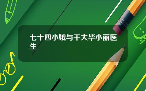 七十四小娥与干大毕小丽医生