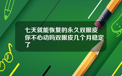 七天就能恢复的永久双眼皮你不心动吗双眼皮几个月稳定了