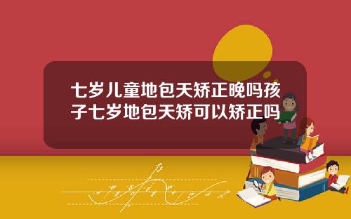 七岁儿童地包天矫正晚吗孩子七岁地包天矫可以矫正吗