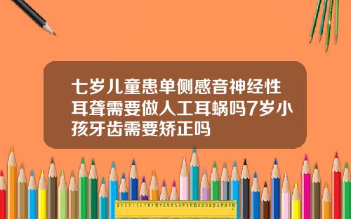 七岁儿童患单侧感音神经性耳聋需要做人工耳蜗吗7岁小孩牙齿需要矫正吗