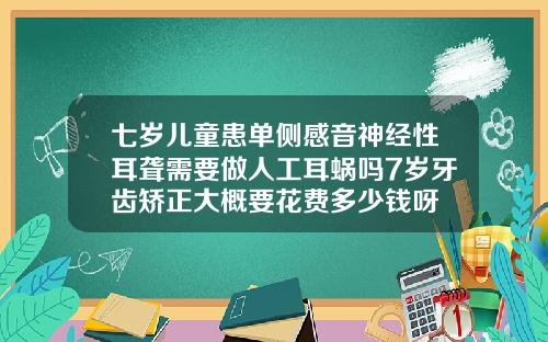 七岁儿童患单侧感音神经性耳聋需要做人工耳蜗吗7岁牙齿矫正大概要花费多少钱呀