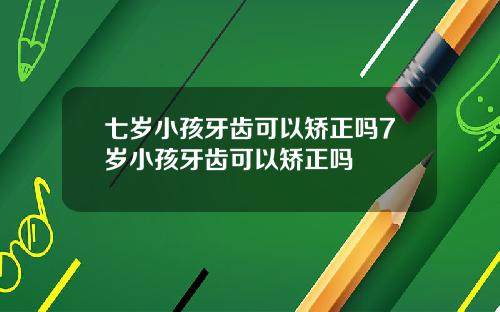 七岁小孩牙齿可以矫正吗7岁小孩牙齿可以矫正吗