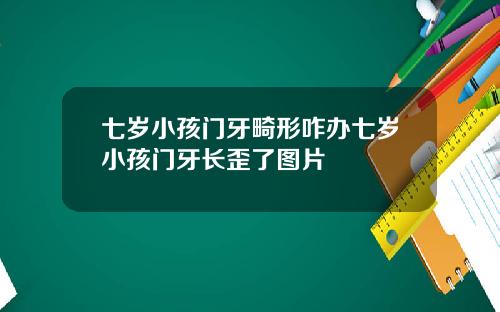七岁小孩门牙畸形咋办七岁小孩门牙长歪了图片