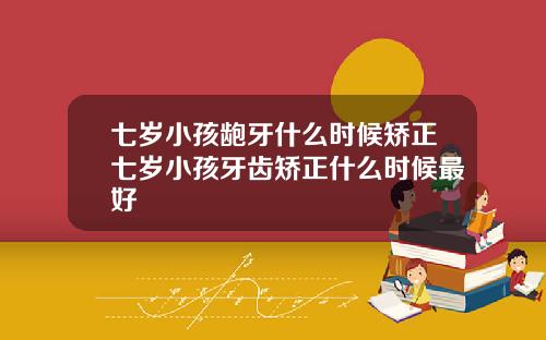 七岁小孩龅牙什么时候矫正七岁小孩牙齿矫正什么时候最好