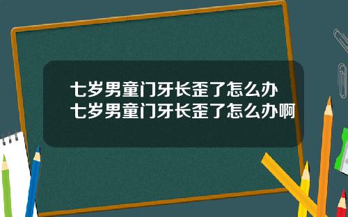 七岁男童门牙长歪了怎么办七岁男童门牙长歪了怎么办啊