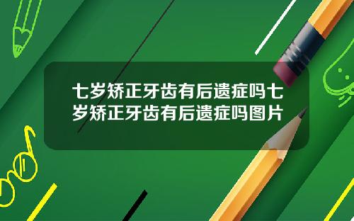 七岁矫正牙齿有后遗症吗七岁矫正牙齿有后遗症吗图片