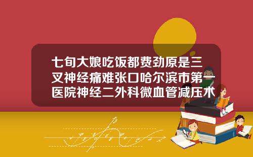 七旬大娘吃饭都费劲原是三叉神经痛难张口哈尔滨市第一医院神经二外科微血管减压术解除患者十年顽疾
