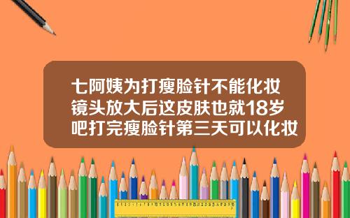 七阿姨为打瘦脸针不能化妆镜头放大后这皮肤也就18岁吧打完瘦脸针第三天可以化妆么