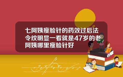 七阿姨瘦脸针的药效过后法令纹明显一看就是47岁的老阿姨哪里瘦脸针好