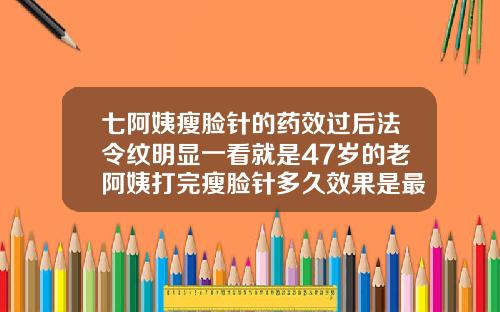 七阿姨瘦脸针的药效过后法令纹明显一看就是47岁的老阿姨打完瘦脸针多久效果是最好的呢视频