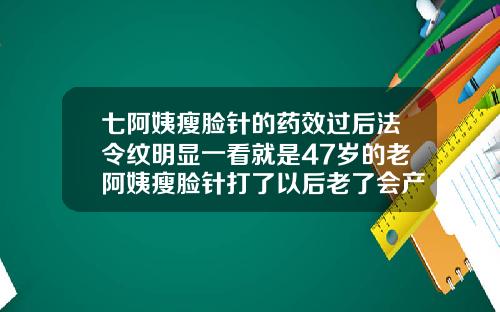 七阿姨瘦脸针的药效过后法令纹明显一看就是47岁的老阿姨瘦脸针打了以后老了会产生什么作用