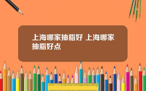 上海哪家抽脂好 上海哪家抽脂好点