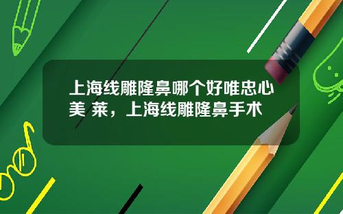 上海线雕隆鼻哪个好唯忠心美 莱，上海线雕隆鼻手术