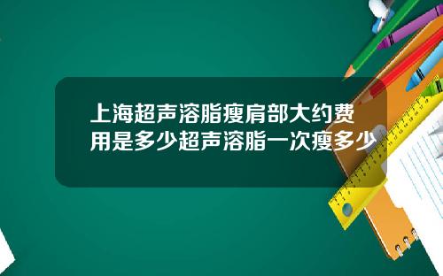 上海超声溶脂瘦肩部大约费用是多少超声溶脂一次瘦多少