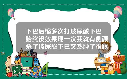 下巴后缩多次打玻尿酸下巴始终没效果现一次我就有侧颜杀了玻尿酸下巴突然肿了很跟痛