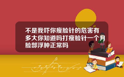 不是我吓你瘦脸针的危害有多大你知道吗打瘦脸针一个月脸部浮肿正常吗